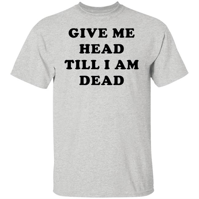 Give Me Head Till I'm Dead T Shirt Super 70s Sports Store Give Me Head Till I'm Dead T Shirt Super 70s Sports Store