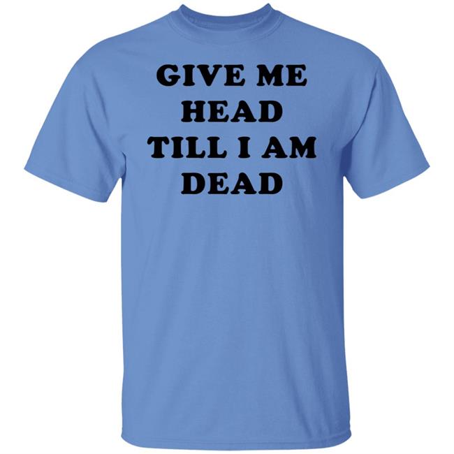 Give Me Head Till I'm Dead T Shirt Super 70s Sports Store Super 70s Sports Store Give Me Head Till I'm Dead T Shirt