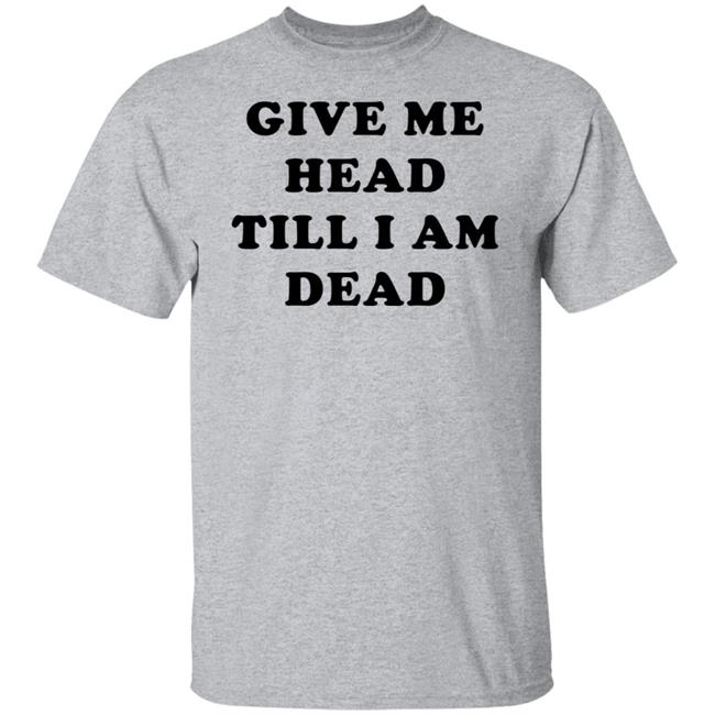 Give Me Head Till I'm Dead T Shirt Super 70s Sports Store Give Me Head Till I'm Dead T Shirt Super 70s Sports Store