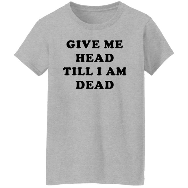 Give Me Head Till I'm Dead T Shirt Super 70s Sports Store Give Me Head Till I'm Dead T Shirt Super 70s Sports Store