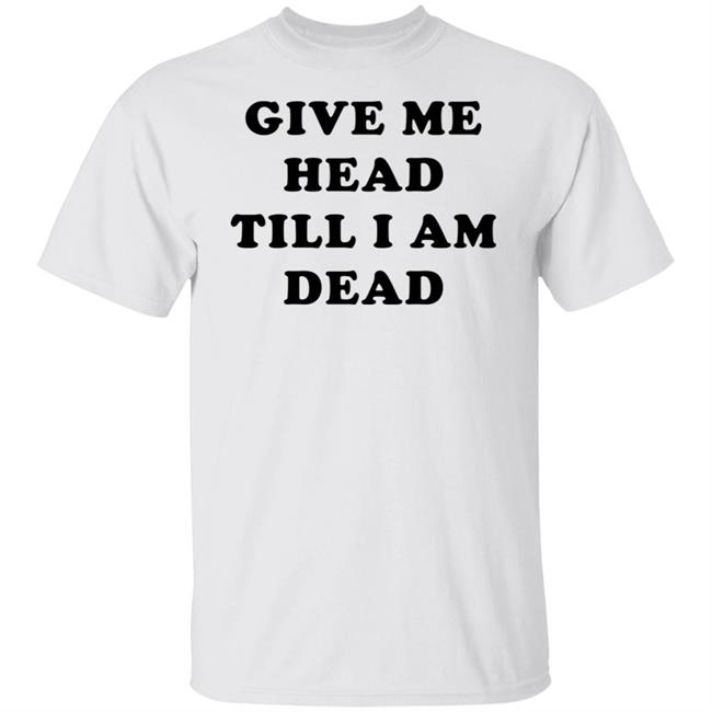 Give Me Head Till I'm Dead T Shirt Super 70s Sports Store Give Me Head Till I'm Dead T Shirt Super 70s Sports Store