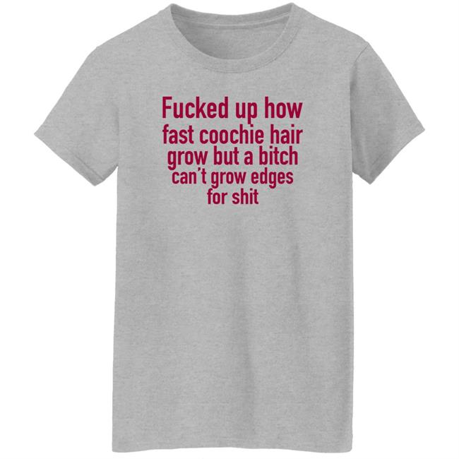 Fucked Up How Fast Coochie Hair Grow But A Bitch Can't Grow Edges For Shit Shirt Villain Allmighty