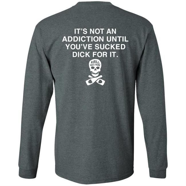It's Not Addiction Until You've Sucked Dick For It Shirt Shirts That Go Hard