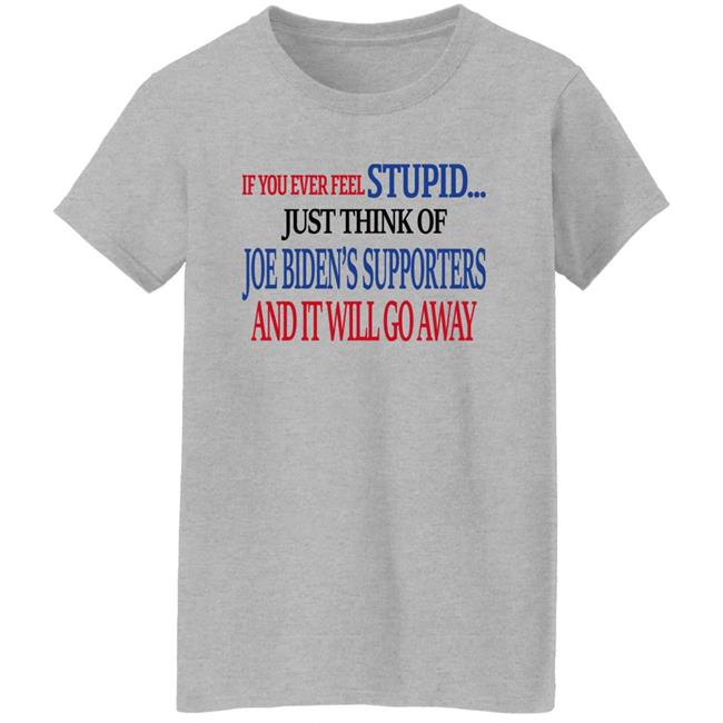 If You Never Feel Stupid Just Think Of Joe Biden's Supporters And It'll Go Away Shirt Mark Grenfell