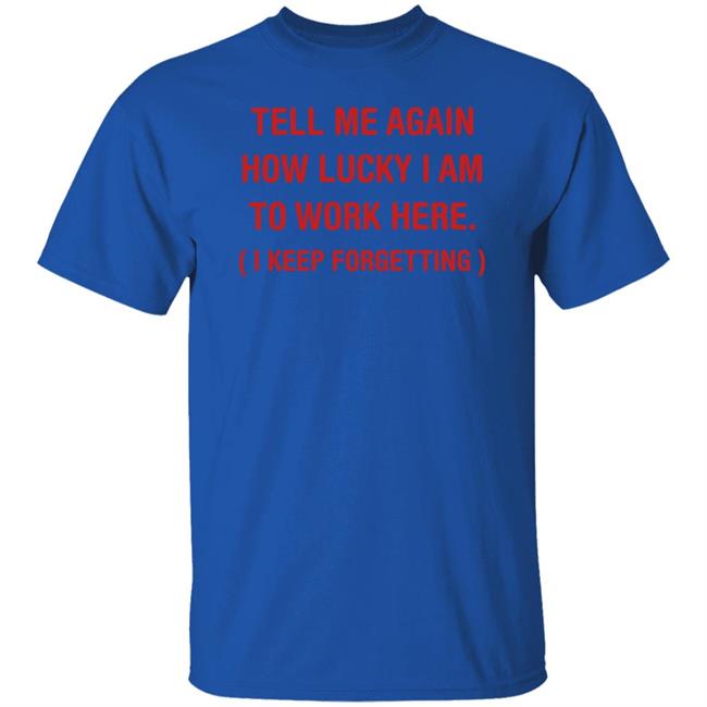 George Burton Tell Me Again How Lucky I Am To Work Here I Keep Forgetting Shirt