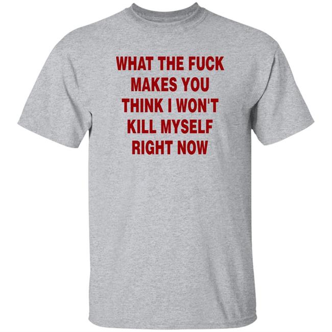Brailled Fit Of The Week What The Fuck Makes You Think I Won't Kill Myself Right Now Shirt