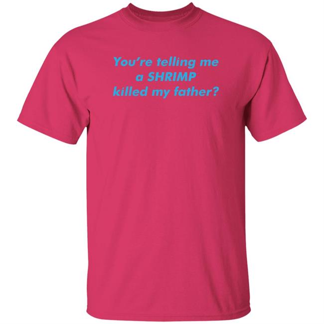 Shirts That Go Hard You’Re Telling Me A Shrimp Killed My Father Shirt Thegoodshirts Merch