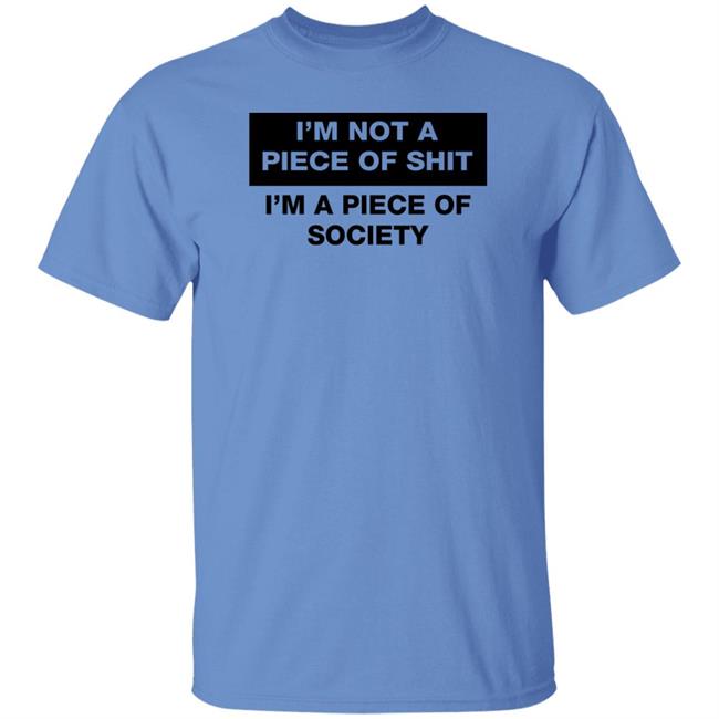 I'm Not A Piece Of Shit I'm A Piece Of Society Shirt Shirts That Go Hard