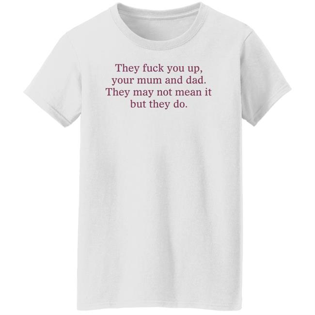 Shirts That Go Hard They Fuck You Up Your Mum And Dad The May Not Mean It But They Do Shirt