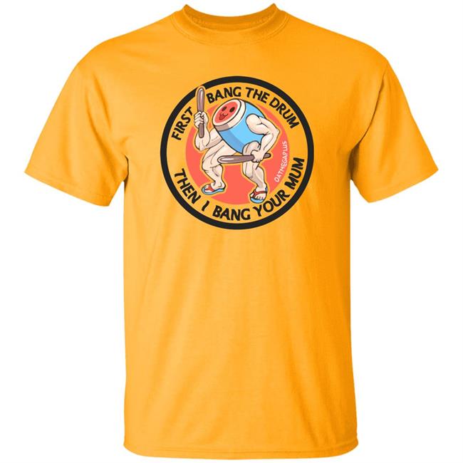 First Bang The Drum Then I Bang Your Mum Shirt Ceo Of Robots Otsumegaplus