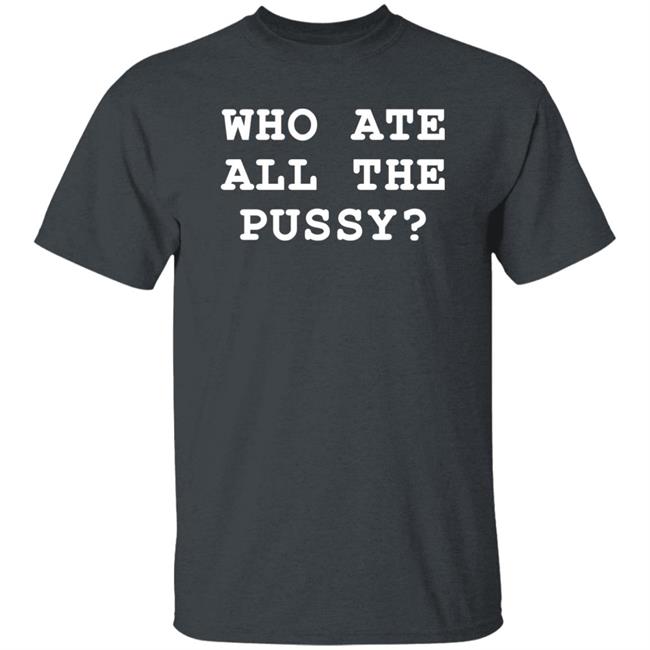 Who Ate All The Pussy Shirt Shirts That Go Hard Merch