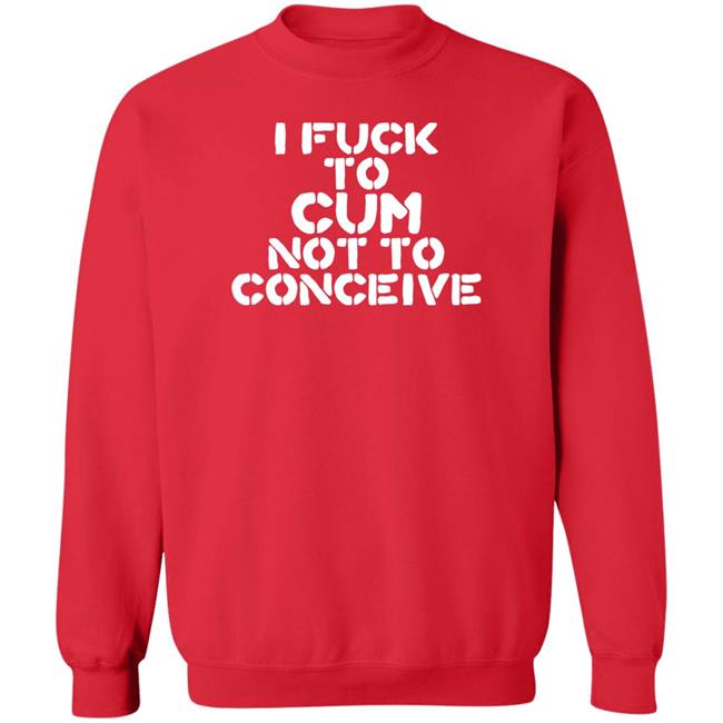 I Fuck To Cum Not To Conceive Shirt Hales