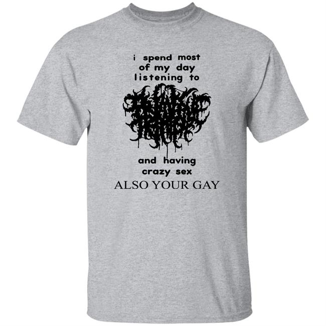 I Spend Most Of My Day Listening To And Having Crazy Sex Also Your Gay Shirt Shirts With Threatening Auras