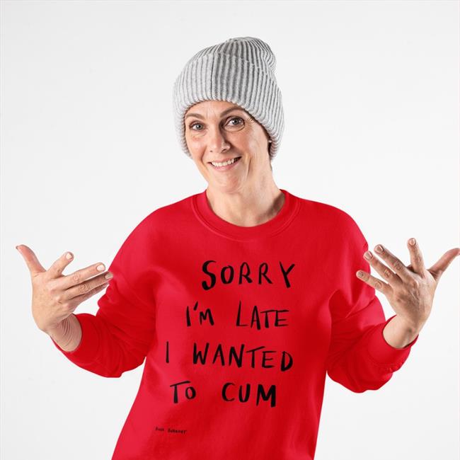 Sorry I’M Late I Wanted To Cum Sweatshirt