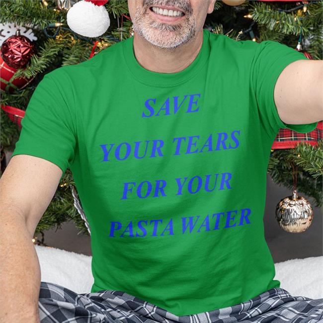 Shirts That Go Hard Save Your Tears For Your Pasta Water Shirt Matildagutierrez Merch