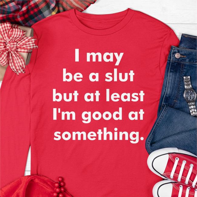 Shirts That Go Hard Store I May Be A Slut But At Least I'm Good At Something Shirt Shirtsthtgohard
