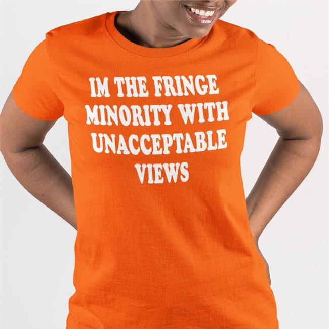 Ecofashionbybg I'm The Fringe Minority With Unacceptable Views Shirt