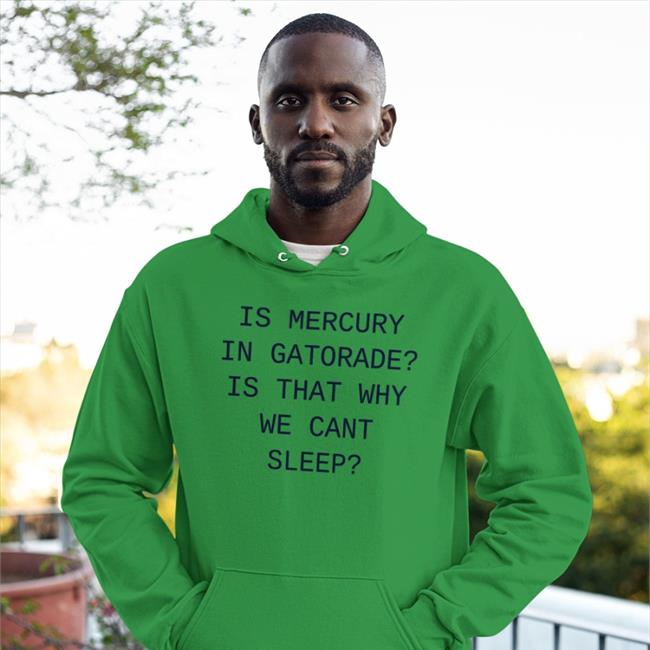 Is Mercury In Gatorade Is That Why We Cant Sleep Shirt White Shirts That Go Hard