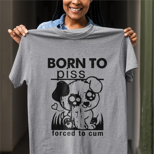Shirts That Go Hard Born To Piss Forced To Cum Sweatshirt Shirtsthtgohard