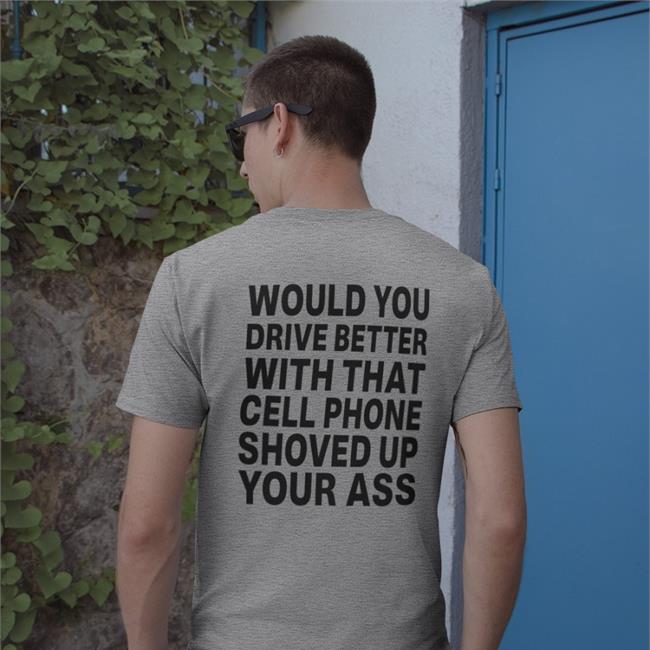 Shirts With Threatening Auras Would You Drive Better With That Cell Phone Shoved Up Your Ass Shirt Disturbingshirt