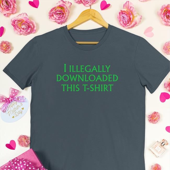 I Illegally Downloaded This T-Shirt Shirt