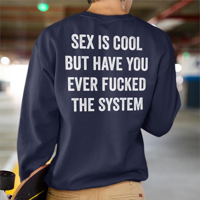 Sex Is Cool But Have You Ever Fucked The System Shirts