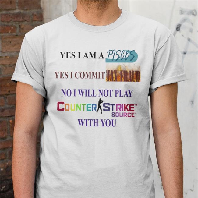 Yes I Am A Pisces Yes I Commit Tax Fraud No I Will Not Play Counter Strike Source With You Tee