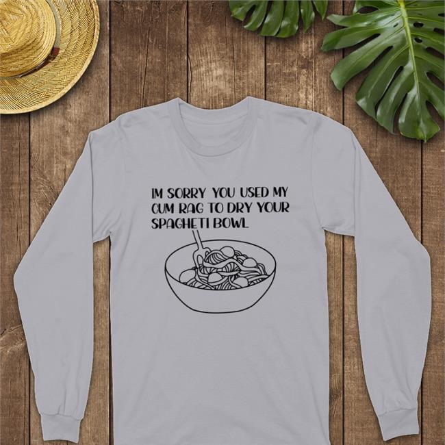 Im Sorry You Used My Cum Rag To Dry Your Spagheti Bowl T Shirt