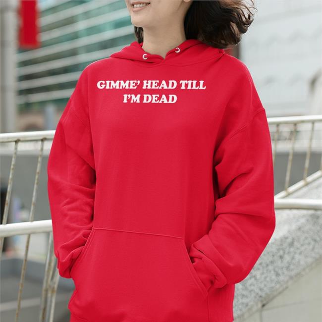 Gimme' Head Till I'm Dead Shirt Shirts That Go Hard