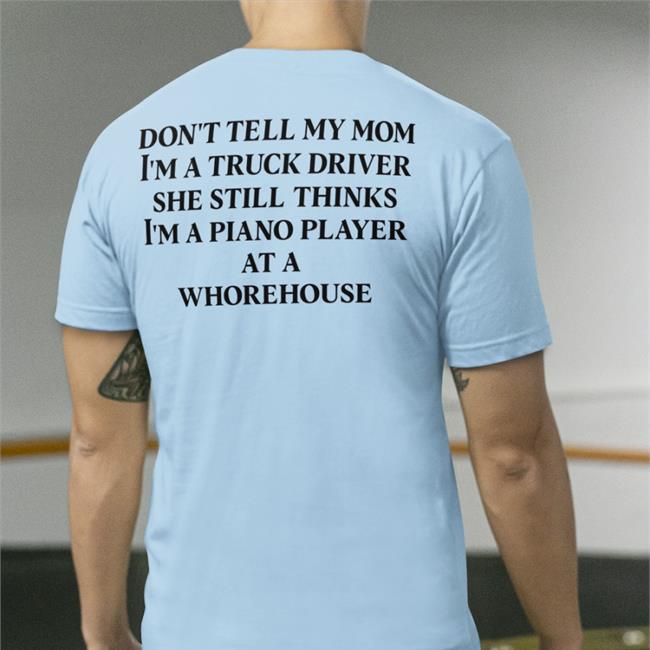 Don't Tell My Mom I'm A Truck Driver She Still Thinks I'm A Piano Player At A Whorehouse T Shirt