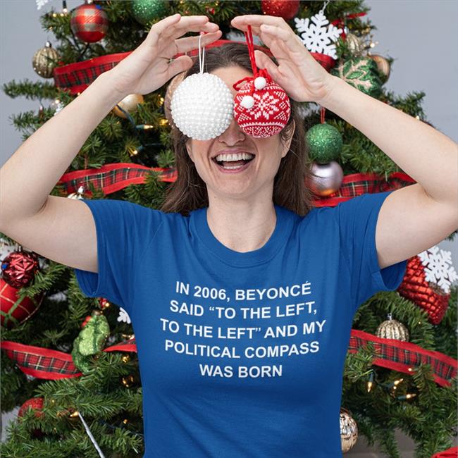 Shirts That Go Hard In 2006 Beyonce Said To The Left, To The Left And My Political Compass Was Born Tee Shirt Shirtsthtgohard