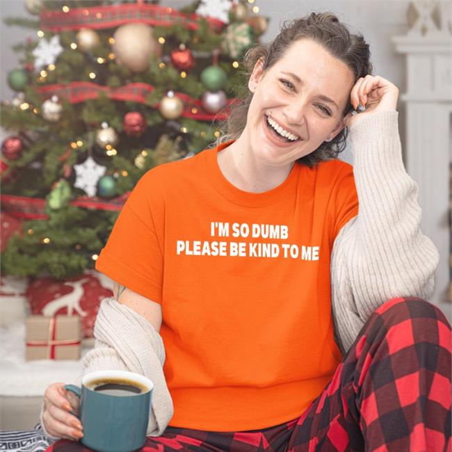 Shirts That Go Hard I'm So Dumb Please Be Kind To Me T Shirt