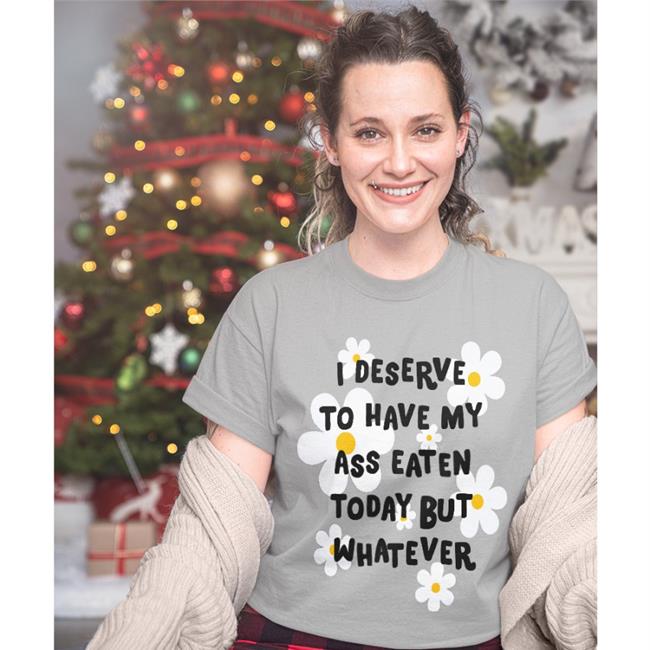 Shirts That Go Hard I Deserve To Have My Ass Eaten Today But Whatever Tee Shirtsthtgohard