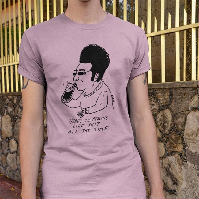 Matt Gray Here's To Feeling Liek Shit Alll The Time Shirts