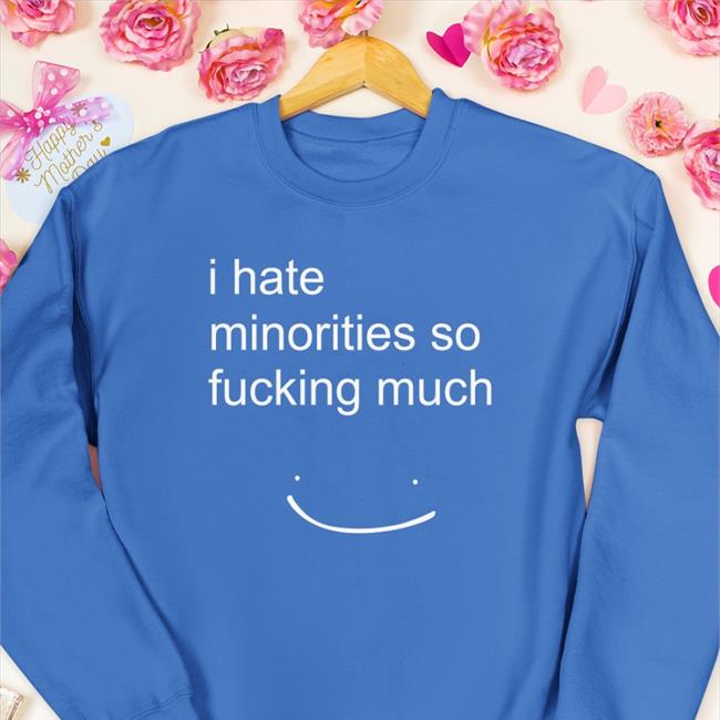 I Hate Minorities So Fucking Much Shirt