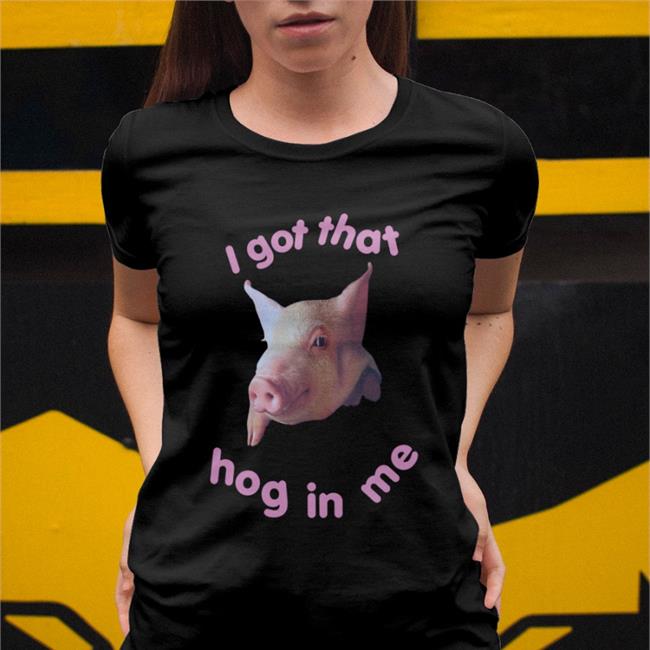 Shirts That Go Hard Shop I Got That Hog In Me Shirts