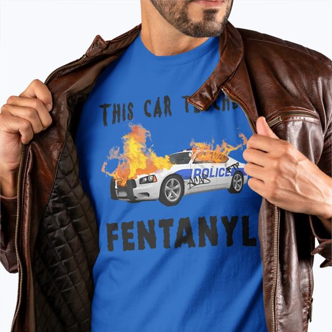 This Car Touched Fentanyl Shirt Police Car Burning Shirts That Go Hard Merch