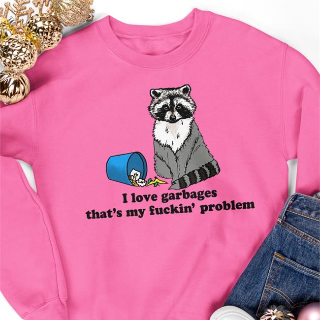 I Love Garbages That's My Fuckin' Problem Shirts Goodshirts Merch