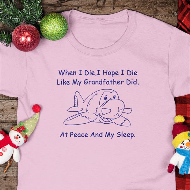 Funny When I Die I Hope I Die Like My Grandfather Did At Peace And In My Sleep T Shirt
