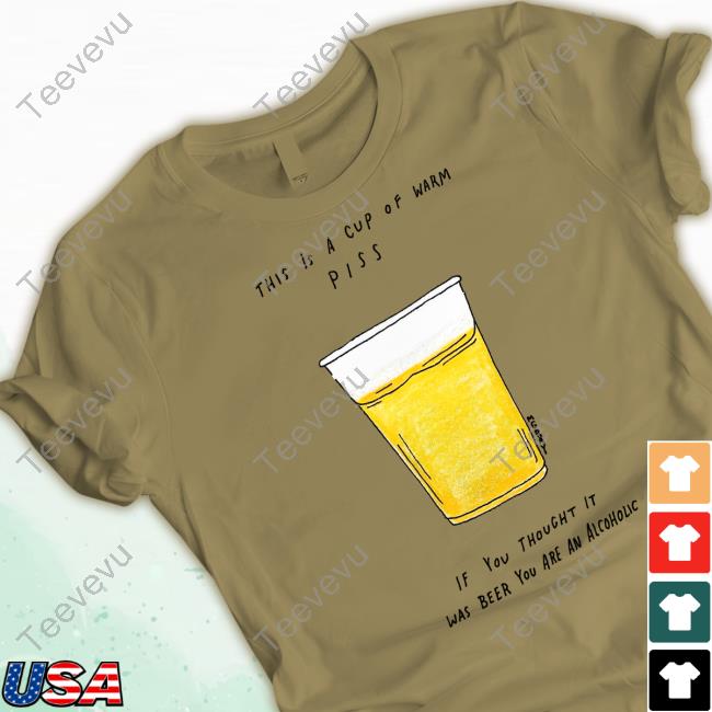 This Is A Cup Of Warm Piss If You Thought It Was Been You Are An Alcoholic T-Shirt, Hoodie, Tank Top, Sweater And Long Sleeve T-Shirt