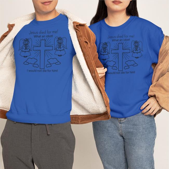 Shirts That Go Hard Jesus Died For Me What An Idiot I Would Not Die For Him Hoodie