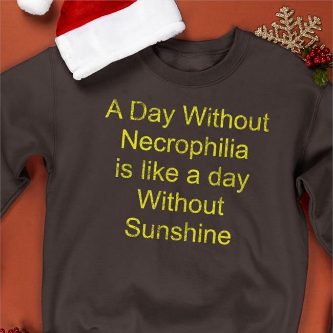 A Day Without Necrophilia Is Like A Day Without Sunshine T Shirts