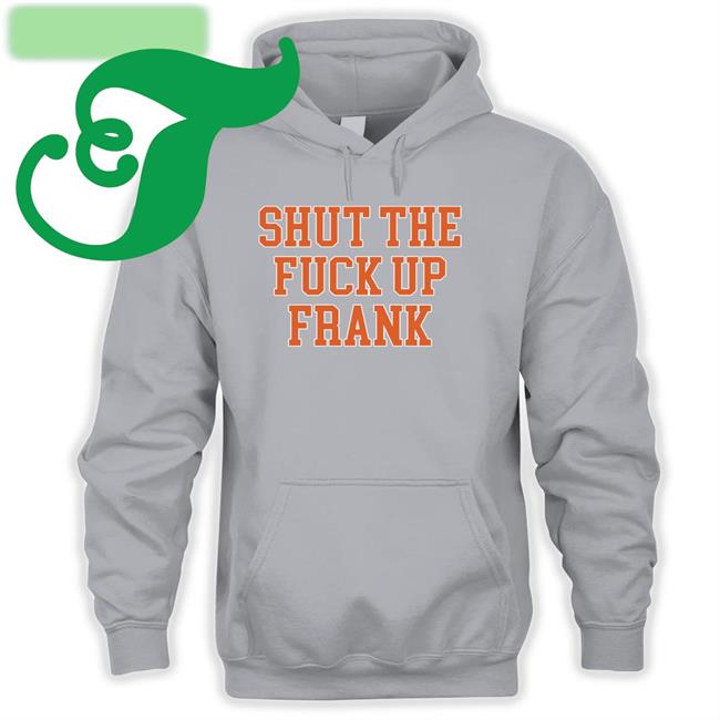 Shut The Fuck Up Frank Shirt Kfcbarstool Shut The Fuck Up Frank Sweatshirt
