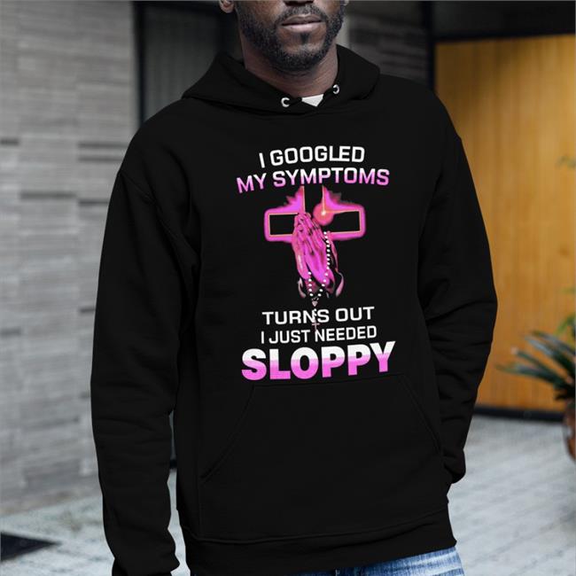 The Goodshirts Store I Googled My Symptoms Turns Out I Just Need Sloppy Long Sleeve T Shirt Shirts That Go Hard