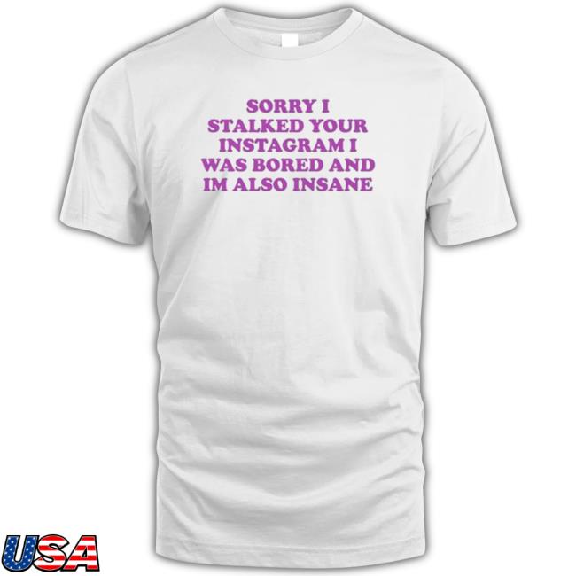‪Sorry I Stalked Your Instagram I Was Bored And Im Also Insane shirt, hoodie, tank top, sweater and long sleeve t-shirt