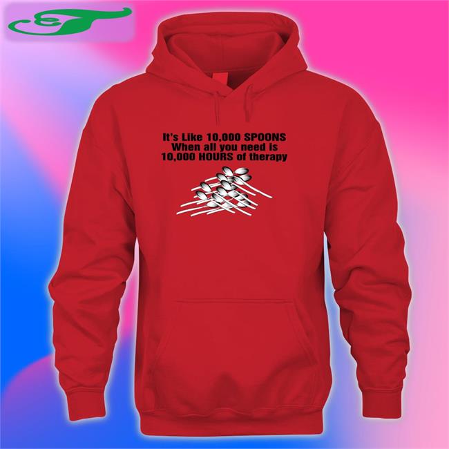 10,000 Spoons Tee Shirt It's Like 10,000 Spoons When All You Need Is 10,000 Hours Of Therapy Shirt