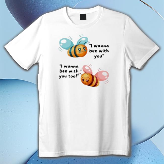 I Wanna Bee With You Hoodie I Wanna Bee With You shirt