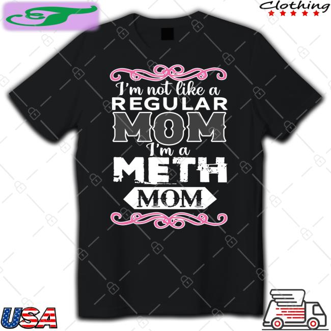 Shirts That Go Hard I'm Not Like A Regular Mom I'm A Meth Mom Shirt