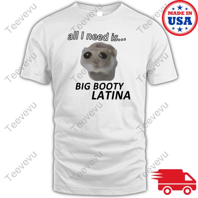 All I Need Is Big Booty Latina Tee Shirt