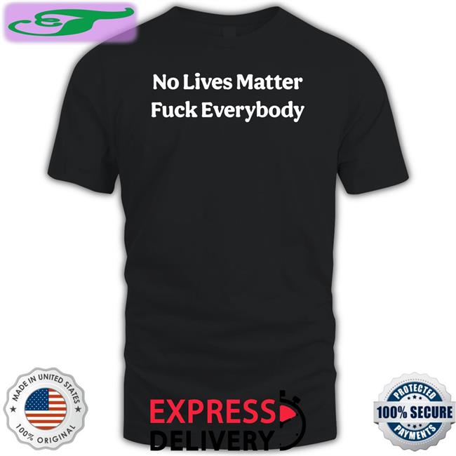 No Lives Matter Fuck Everybody Shirt